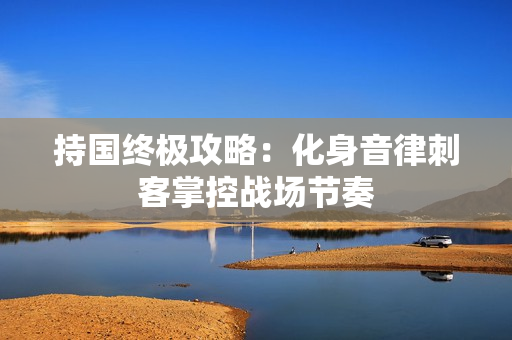 持国终极攻略：化身音律刺客掌控战场节奏