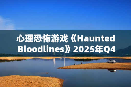 心理恐怖游戏《Haunted Bloodlines》2025年Q4发售 科隆宣传片 心理恐怖游戏《Haunted Bloodlines》2025年Q4发售 科隆宣传片