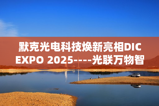 默克光电科技焕新亮相DICEXPO 2025----光联万物智界共创