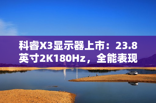 科睿X3显示器上市：23.8英寸2K180Hz，全能表现铸就新一代电竞小钢炮