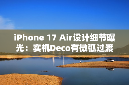 iPhone 17 Air设计细节曝光：实机Deco有微弧过渡