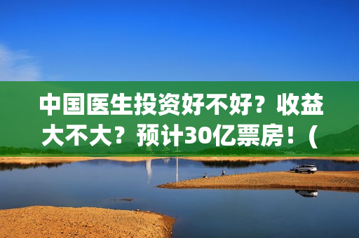 中国医生投资好不好？收益大不大？预计30亿票房！(中国医生投资好的医院)