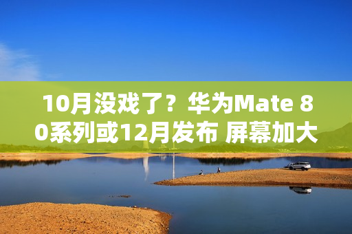 10月没戏了？华为Mate 80系列或12月发布 屏幕加大