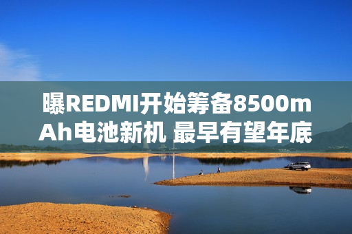 曝REDMI开始筹备8500mAh电池新机 最早有望年底发布