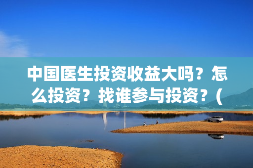 中国医生投资收益大吗?怎么投资?找谁参与投资?(中国医生投资收益) 中国医生投资收益大吗?怎么投资?找谁参与投资?(中国医生投资收益)