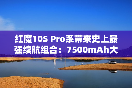 红魔10S Pro系带来史上最强续航组合:7500mAh大电池+120W超级快充! 红魔10S Pro系带来史上最强续航组合:7500mAh大电池+120W超级快充!
