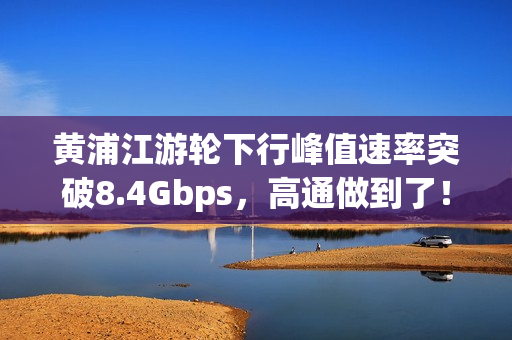 黄浦江游轮下行峰值速率突破8.4Gbps，高通做到了！