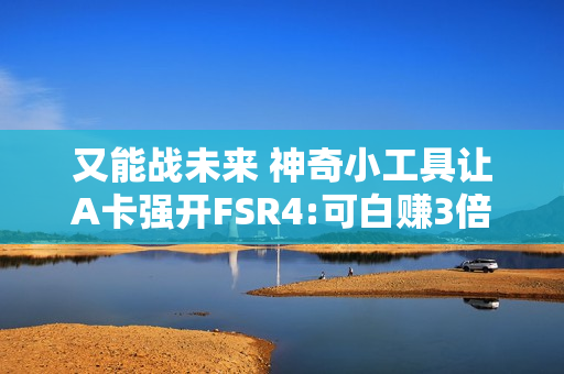 又能战未来 神奇小工具让A卡强开FSR4:可白赚3倍性能