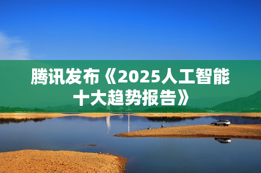腾讯发布《2025人工智能十大趋势报告》 腾讯发布《2025人工智能十大趋势报告》
