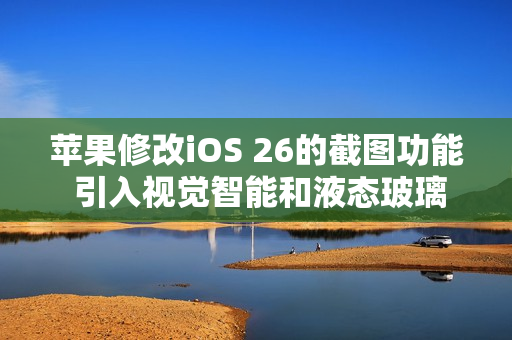 苹果修改iOS 26的截图功能 引入视觉智能和液态玻璃