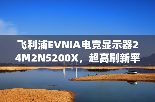 飞利浦EVNIA电竞显示器24M2N5200X，超高刷新率铸就[X超能力]