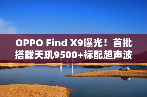OPPO Find X9曝光！首批搭载天玑9500+标配超声波指纹