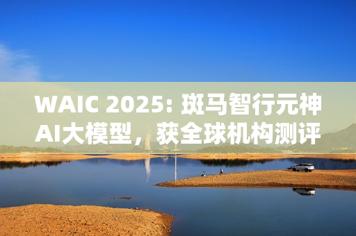WAIC 2025: 斑马智行元神AI大模型，获全球机构测评第一