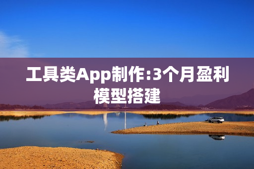 工具类App制作:3个月盈利模型搭建