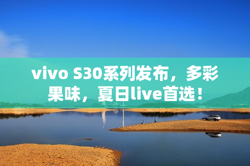 vivo S30系列发布，多彩果味，夏日live首选！