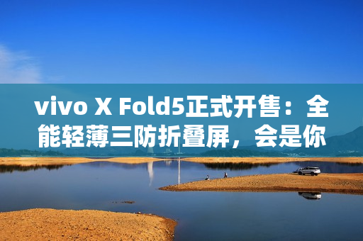 vivo X Fold5正式开售：全能轻薄三防折叠屏，会是你的“理想型”吗？