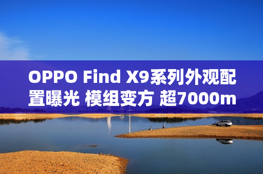 OPPO Find X9系列外观配置曝光 模组变方 超7000mAh