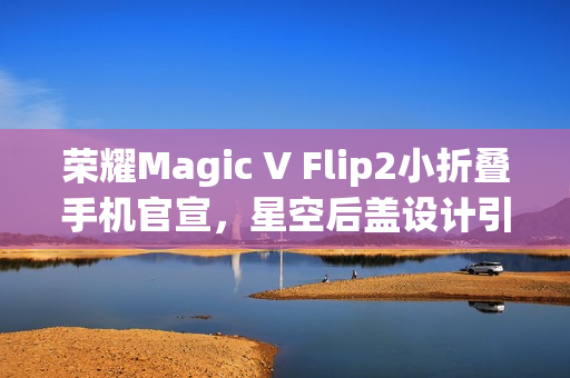 荣耀Magic V Flip2小折叠手机官宣，星空后盖设计引领时尚潮流