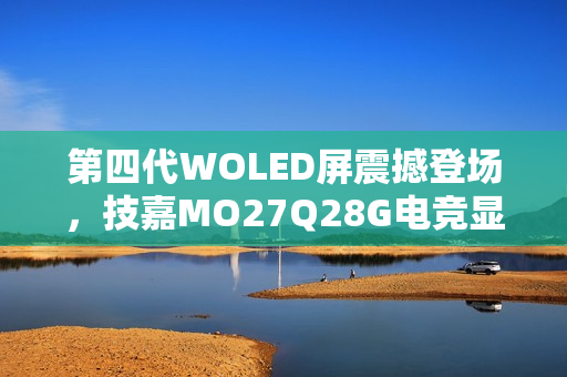 第四代WOLED屏震撼登场,技嘉MO27Q28G电竞显示器全球预售开启 第四代WOLED屏震撼登场,技嘉MO27Q28G电竞显示器全球预售开启