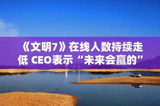 《文明7》在线人数持续走低 CEO表示“未来会赢的” 《文明7》在线人数持续走低 CEO表示“未来会赢的”