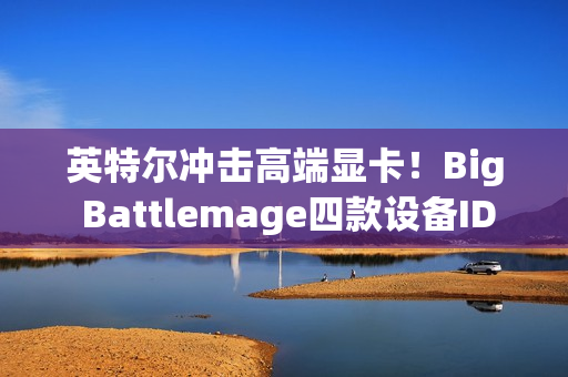 英特尔冲击高端显卡！Big Battlemage四款设备ID曝光