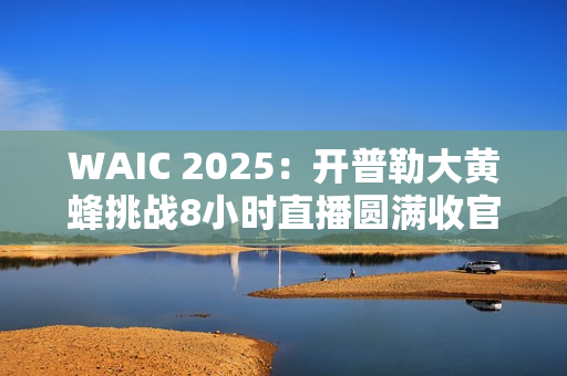 WAIC 2025：开普勒大黄蜂挑战8小时直播圆满收官，引领具身智能商业化新征程