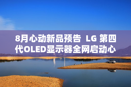 8月心动新品预告  LG 第四代OLED显示器全网启动心动预售  1500尼特峰值亮度  等你解锁更多惊喜