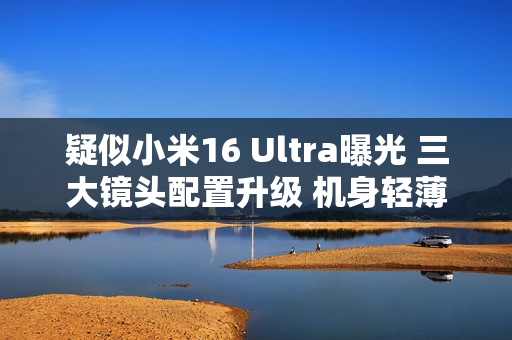 疑似小米16 Ultra曝光 三大镜头配置升级 机身轻薄化