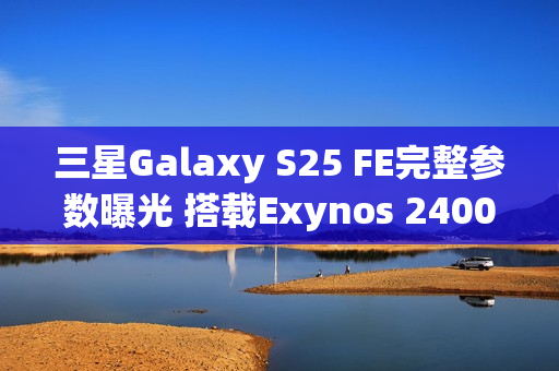 三星Galaxy S25 FE完整参数曝光 搭载Exynos 2400心片 三星Galaxy S25 FE完整参数曝光 搭载Exynos 2400心片