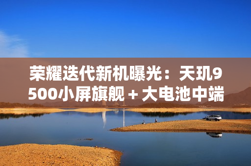 荣耀迭代新机曝光：天玑9500小屏旗舰＋大电池中端机