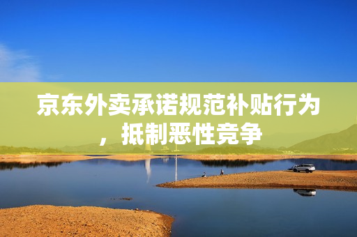 京东外卖承诺规范补贴行为，抵制恶性竞争