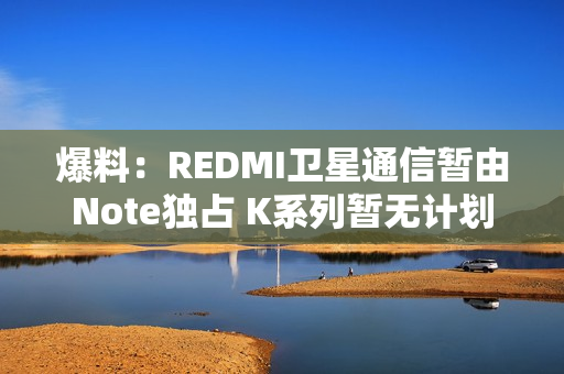 爆料：REDMI卫星通信暂由Note独占 K系列暂无计划