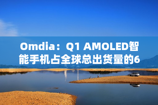Omdia：Q1 AMOLED智能手机占全球总出货量的63%