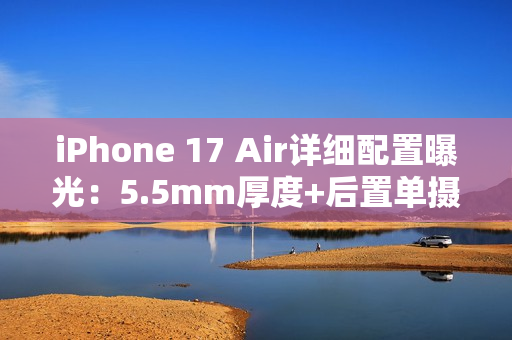 iPhone 17 Air详细配置曝光:5.5mm厚度+后置单摄 iPhone 17 Air详细配置曝光:5.5mm厚度+后置单摄
