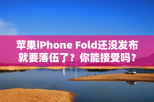 苹果iPhone Fold还没发布就要落伍了？你能接受吗？