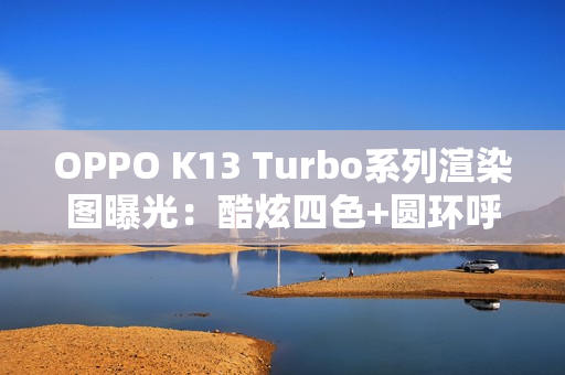 OPPO K13 Turbo系列渲染图曝光：酷炫四色+圆环呼吸灯吸睛！