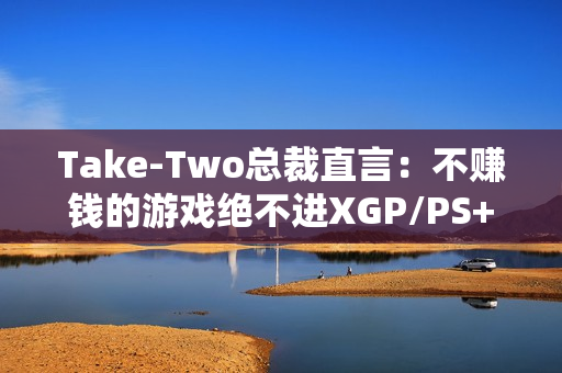 Take-Two总裁直言：不赚钱的游戏绝不进XGP/PS+