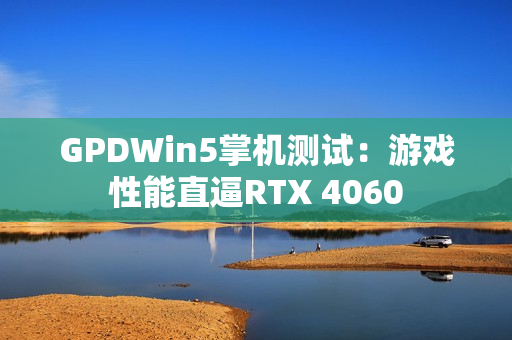GPDWin5掌机测试：游戏性能直逼RTX 4060