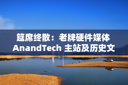 筵席终散:老牌硬件媒体 AnandTech 主站及历史文章已不可用 筵席终散:老牌硬件媒体 AnandTech 主站及历史文章已不可用