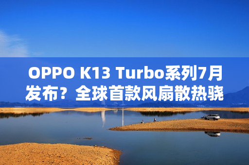 OPPO K13 Turbo系列7月发布？全球首款风扇散热骁龙8s Gen4手机登场