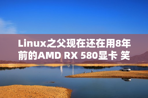 Linux之父现在还在用8年前的AMD RX 580显卡 笑称其确实有点“古老而无趣” Linux之父现在还在用8年前的AMD RX 580显卡 笑称其确实有点“古老而无趣”