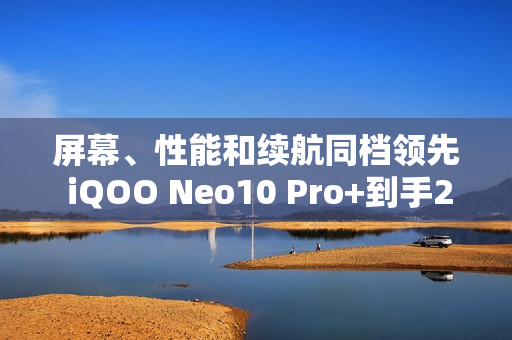 屏幕、性能和续航同档领先 iQOO Neo10 Pro+到手2799起