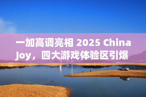 一加高调亮相 2025 ChinaJoy，四大游戏体验区引爆全场游戏热潮