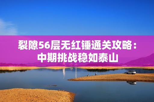 裂隙56层无红锤通关攻略:中期挑战稳如泰山 裂隙56层无红锤通关攻略:中期挑战稳如泰山