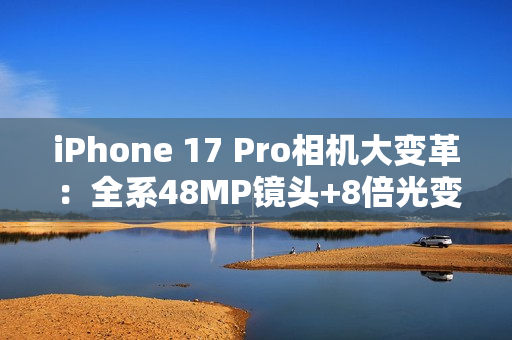 iPhone 17 Pro相机大变革：全系48MP镜头+8倍光变