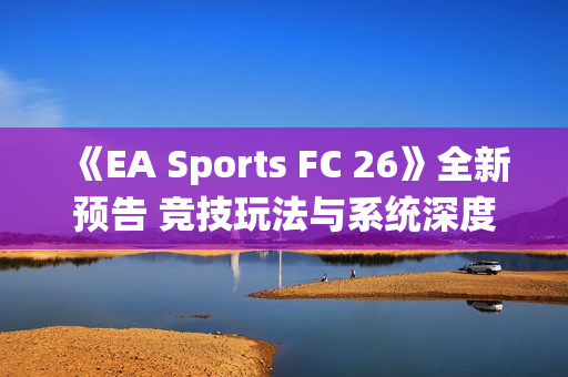 《EA Sports FC 26》全新预告 竞技玩法与系统深度展示！