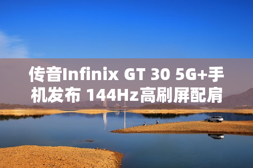 传音Infinix GT 30 5G+手机发布 144Hz高刷屏配肩键