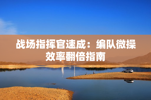战场指挥官速成：编队微操效率翻倍指南
