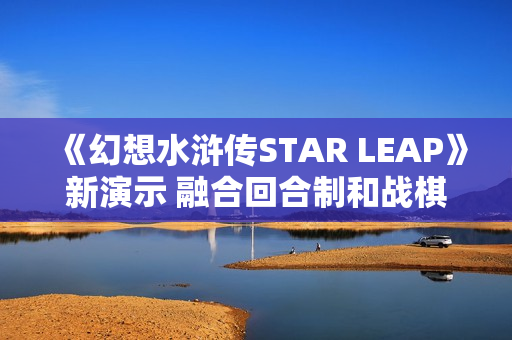 《幻想水浒传STAR LEAP》新演示 融合回合制和战棋玩法