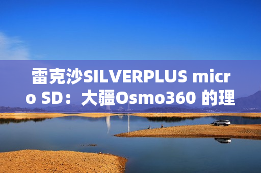 雷克沙SILVERPLUS micro SD：大疆Osmo360 的理想之选